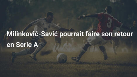 Milinković-Savić pourrait faire son retour en Serie A