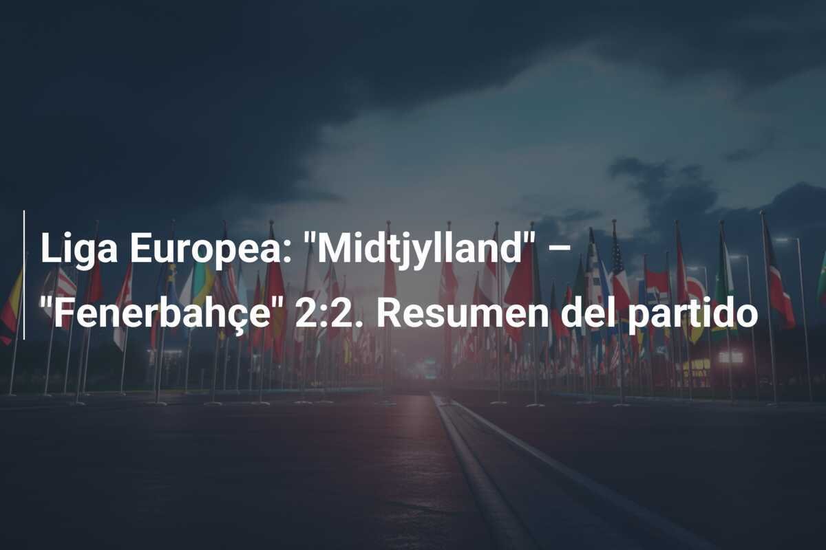 Liga Europea: "Midtjylland" – "Fenerbahçe" 2:2. Resumen del partido