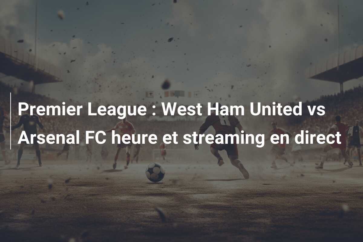 Premier League : West Ham United vs Arsenal FC heure et streaming en direct