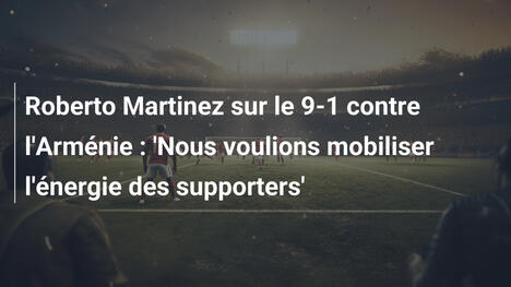 Roberto Martinez sur le 9-1 contre l'Arménie : 'Nous voulions mobiliser l'énergie des supporters'
