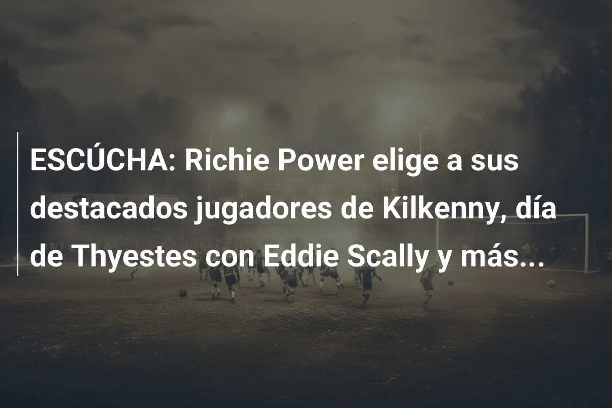 ESCÚCHA: Richie Power elige a sus destacados jugadores de Kilkenny, día de Thyestes con Eddie Scally y más...
