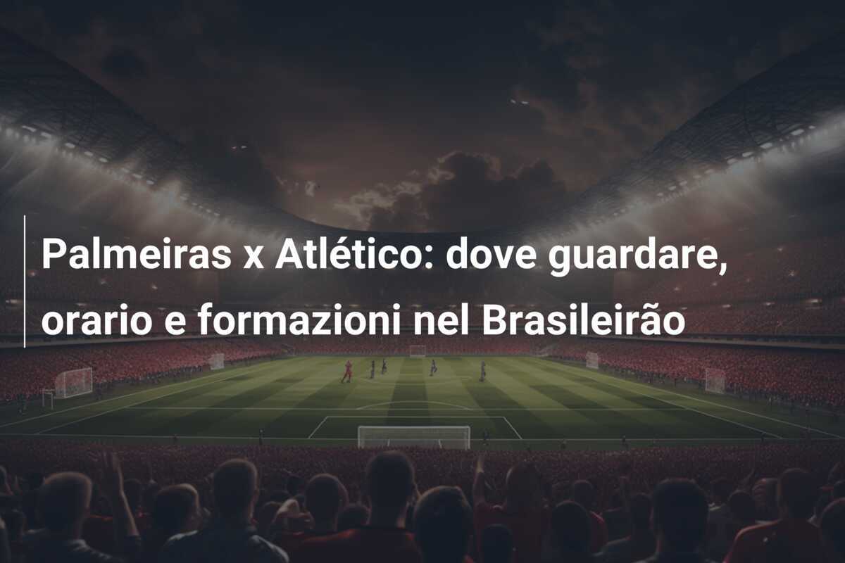 Palmeiras x Atlético: dove guardare, orario e formazioni nel Brasileirão