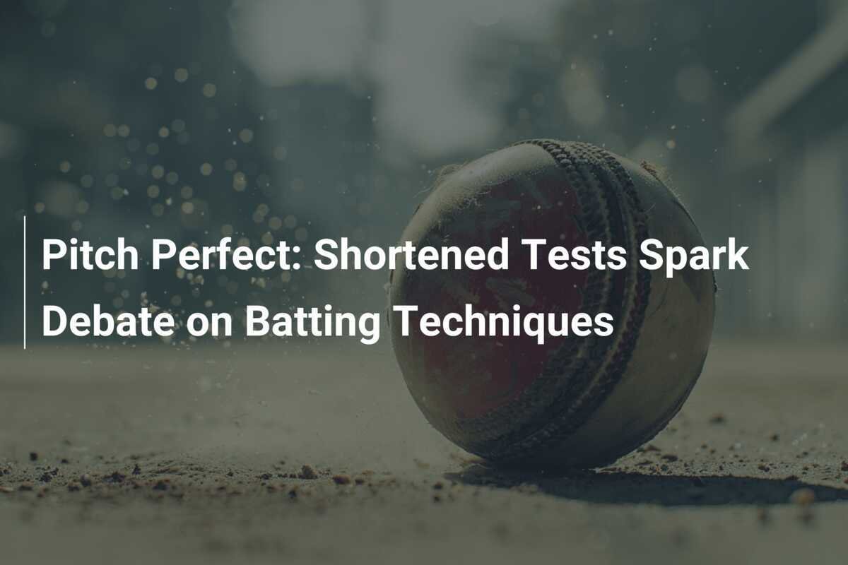 Pitch Perfect Shortened Tests Spark Debate on Batting Techniques