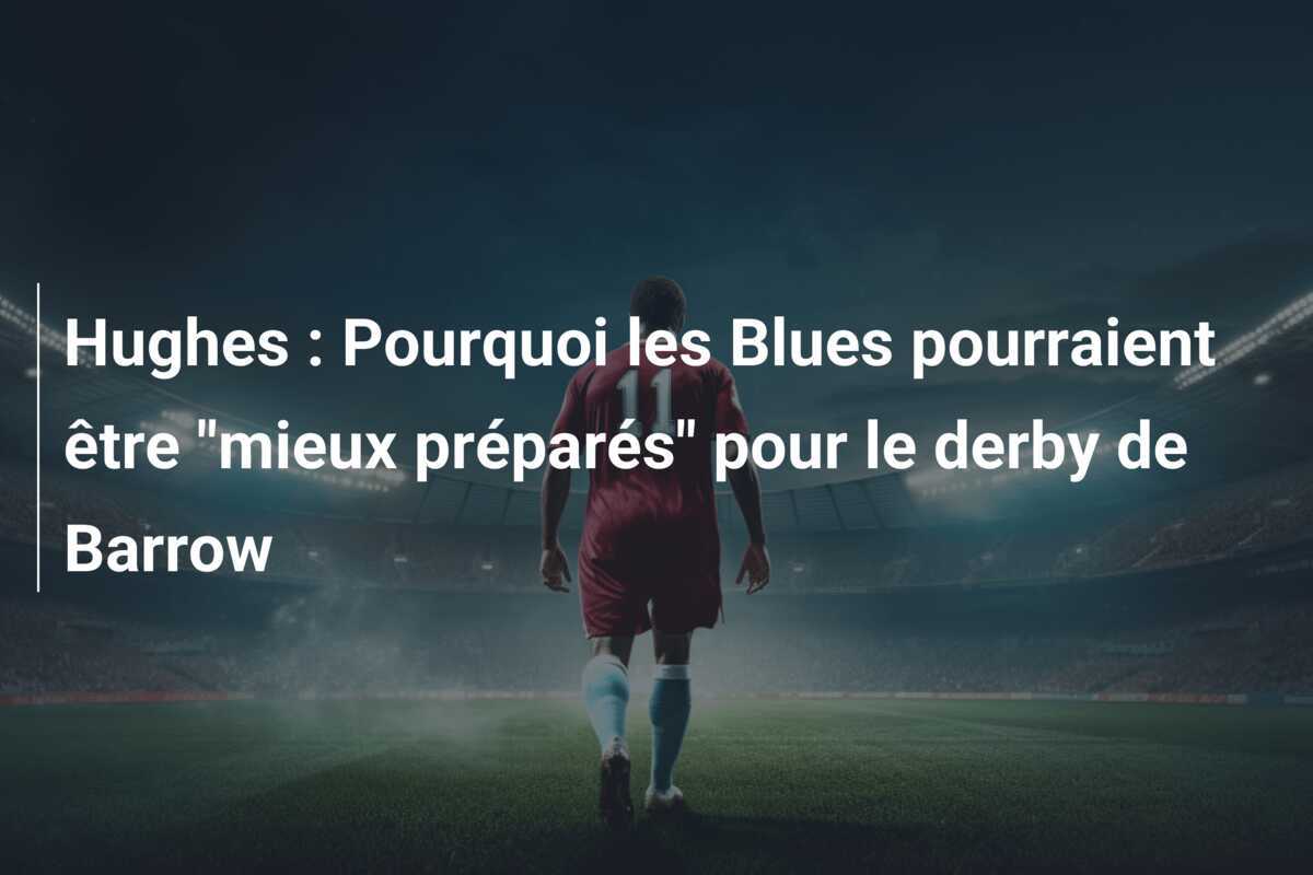 Hughes : Pourquoi les Blues pourraient être "mieux préparés" pour le derby de Barrow