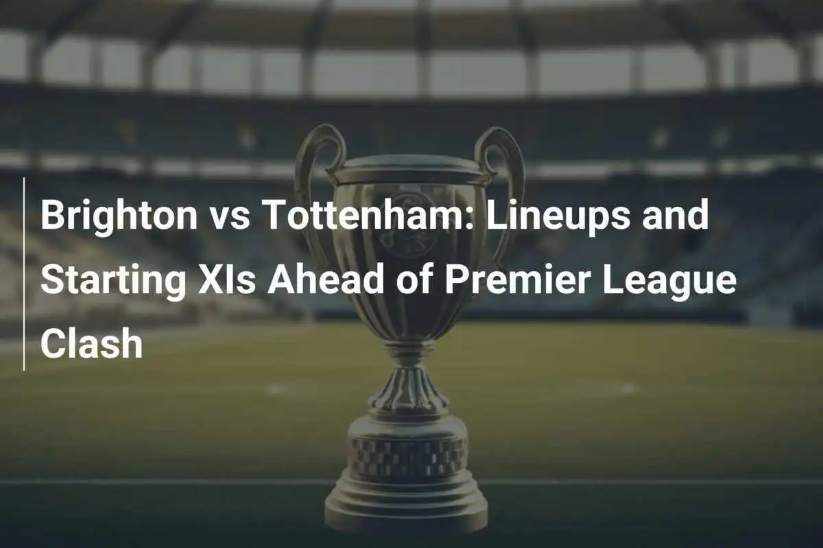 Brighton vs Tottenham: Formazioni e XI Iniziali Prima del Confronto di Premier League