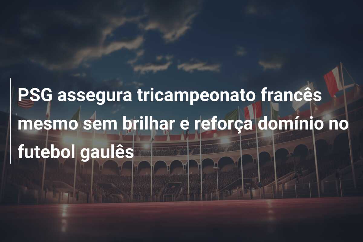 PSG assegura tricampeonato francês mesmo sem brilhar e reforça domínio no futebol gaulês