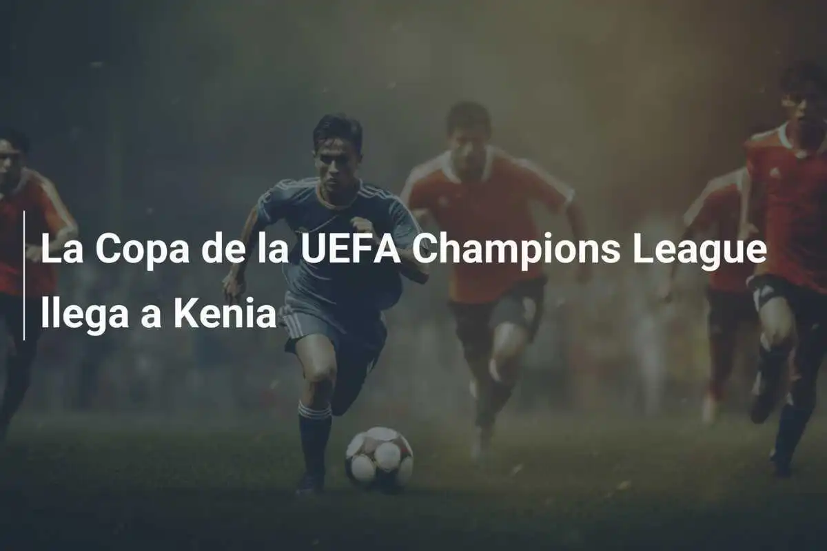 La Copa de la UEFA Champions League llega a Kenia