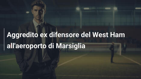 Aggredito ex difensore del West Ham all'aeroporto di Marsiglia