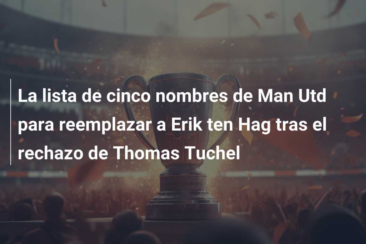 La lista de cinco nombres de Man Utd para reemplazar a Erik ten Hag tras el rechazo de Thomas Tuchel