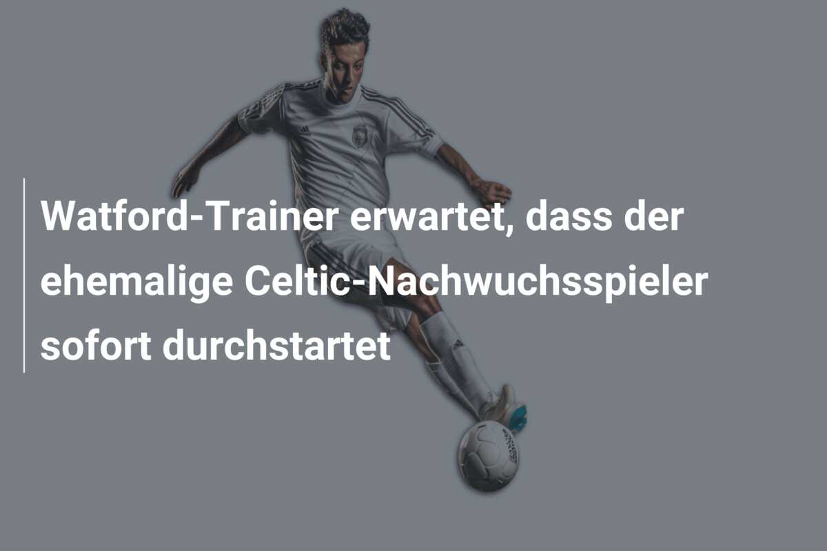 Watford-Trainer erwartet, dass der ehemalige Celtic-Nachwuchsspieler sofort durchstartet