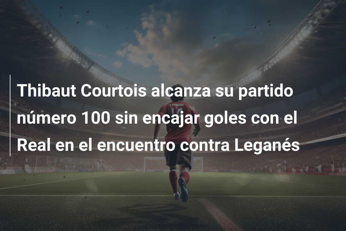 Thibaut Courtois alcanza su partido número 100 sin encajar goles con el Real en el encuentro contra Leganés