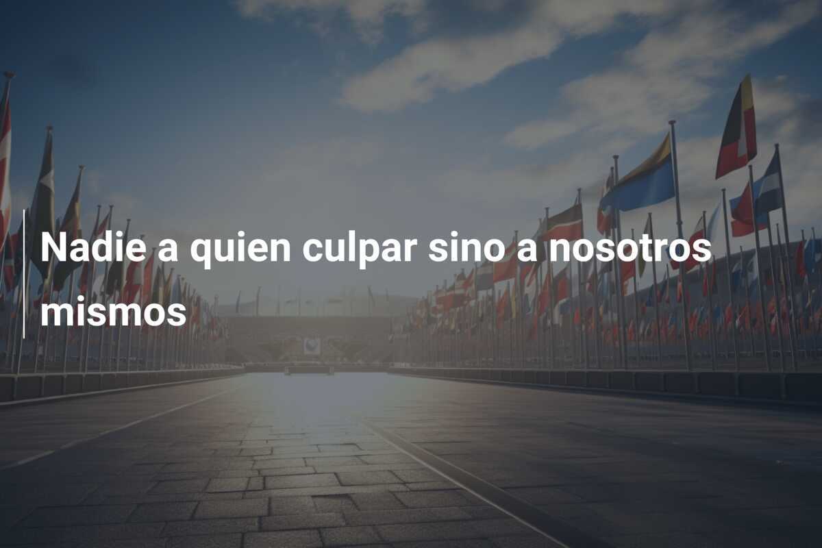 Nadie a quien culpar sino a nosotros mismos