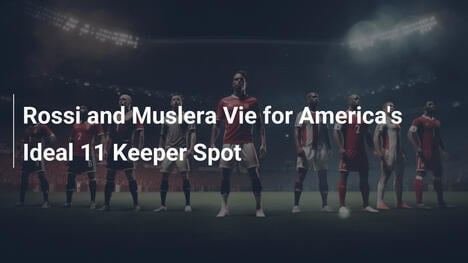 Rossi and Muslera Vie for America's Ideal 11 Keeper Spot