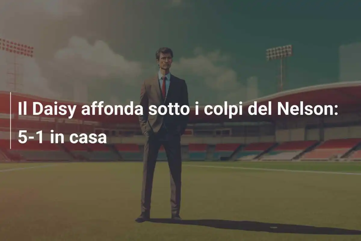 Il Daisy affonda sotto i colpi del Nelson: 5-1 in casa