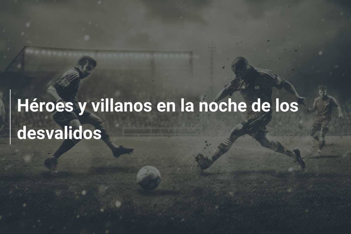 Héroes y villanos en la noche de los desvalidos