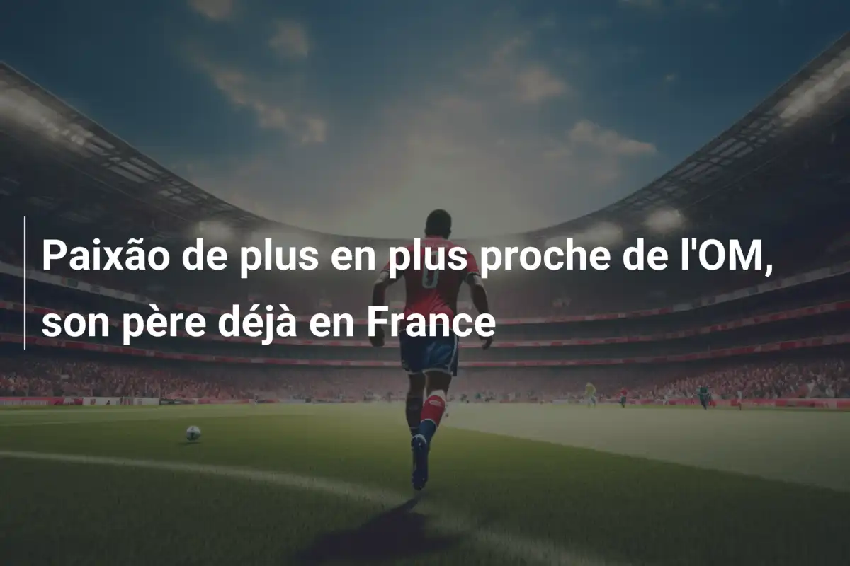 Paixão de plus en plus proche de l'OM, son père déjà en France