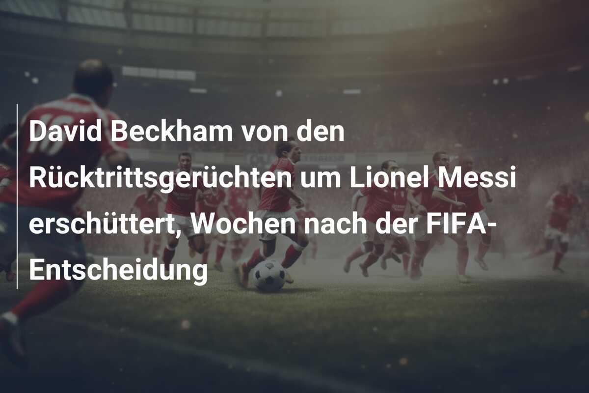 David Beckham von den Rücktrittsgerüchten um Lionel Messi erschüttert, Wochen nach der FIFA-Entscheidung