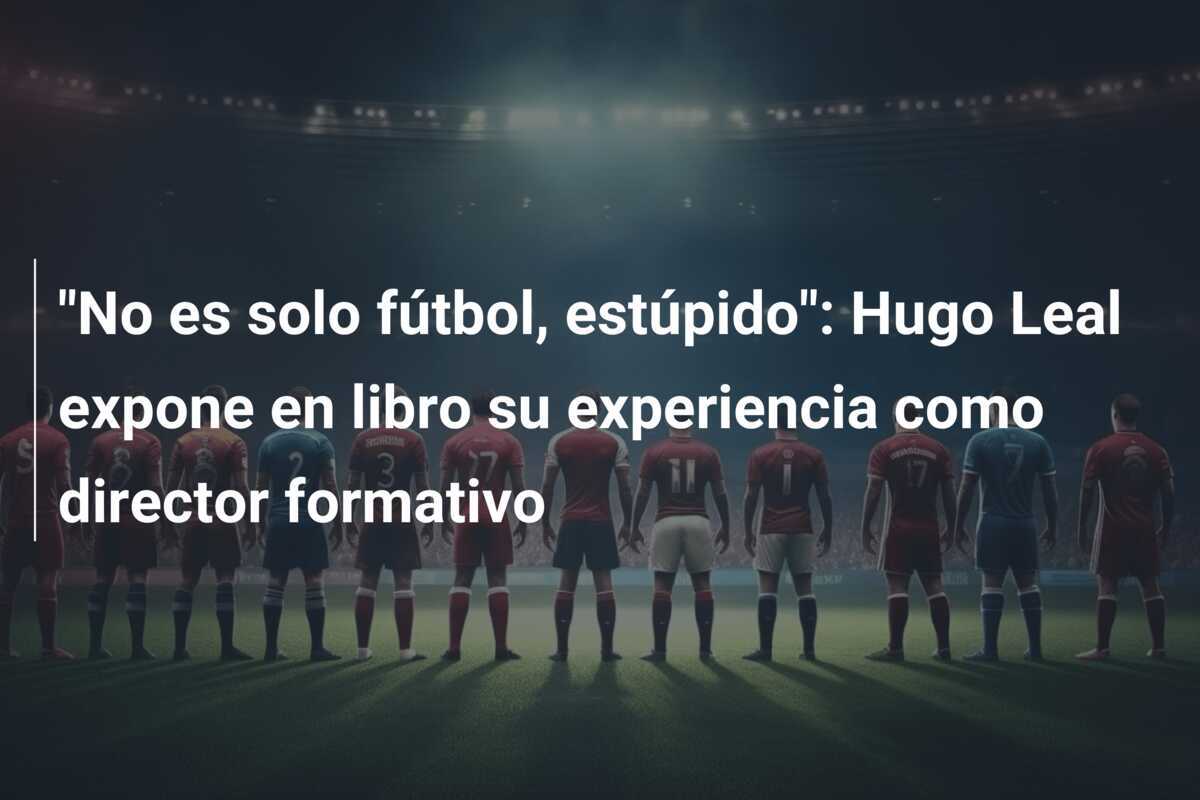 "No es solo fútbol, estúpido": Hugo Leal expone en libro su experiencia como director formativo