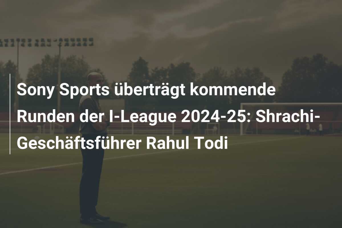 Sony Sports überträgt kommende Runden der I-League 2024-25: Shrachi-Geschäftsführer Rahul Todi