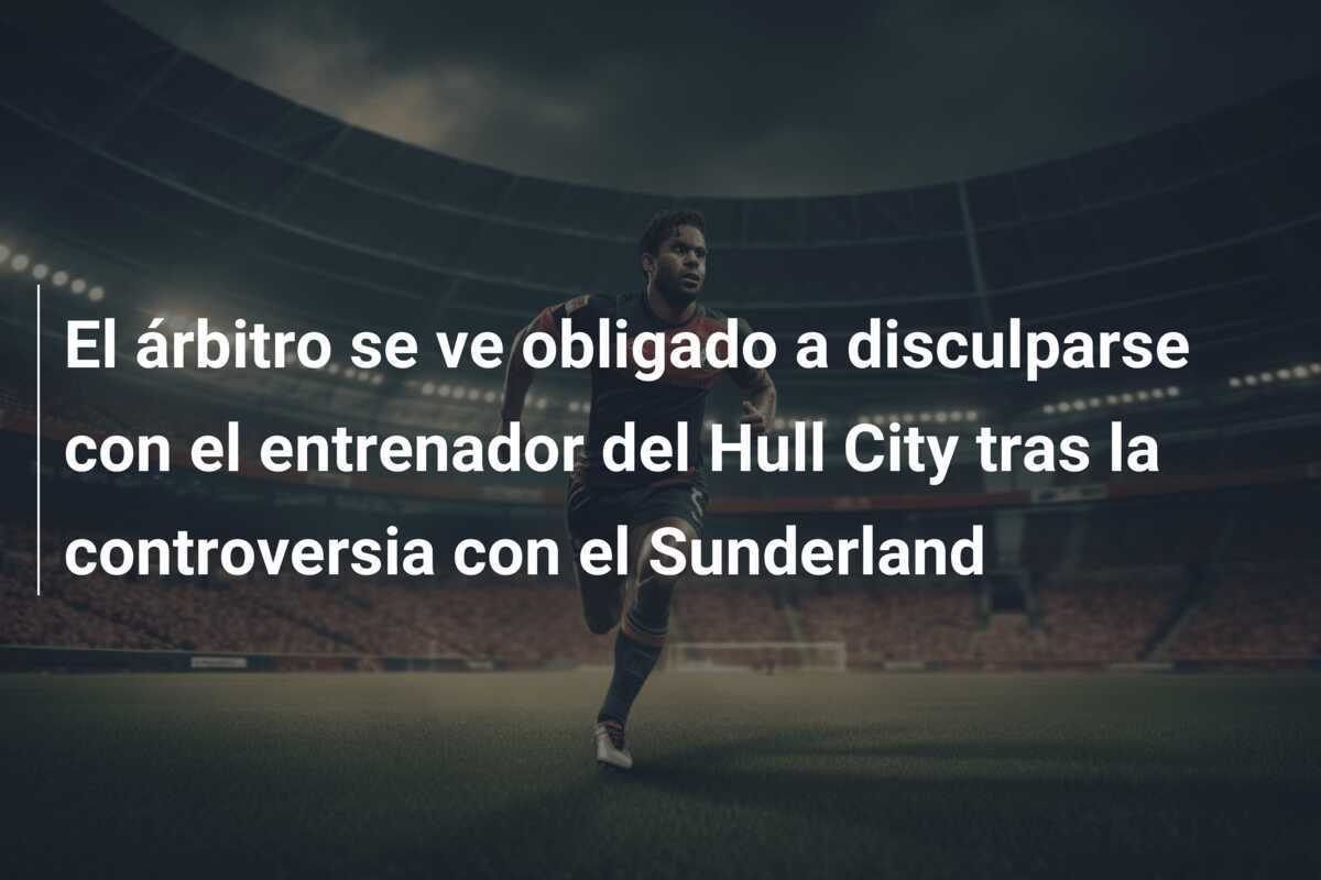 El árbitro se ve obligado a disculparse con el entrenador del Hull City tras la controversia con el Sunderland