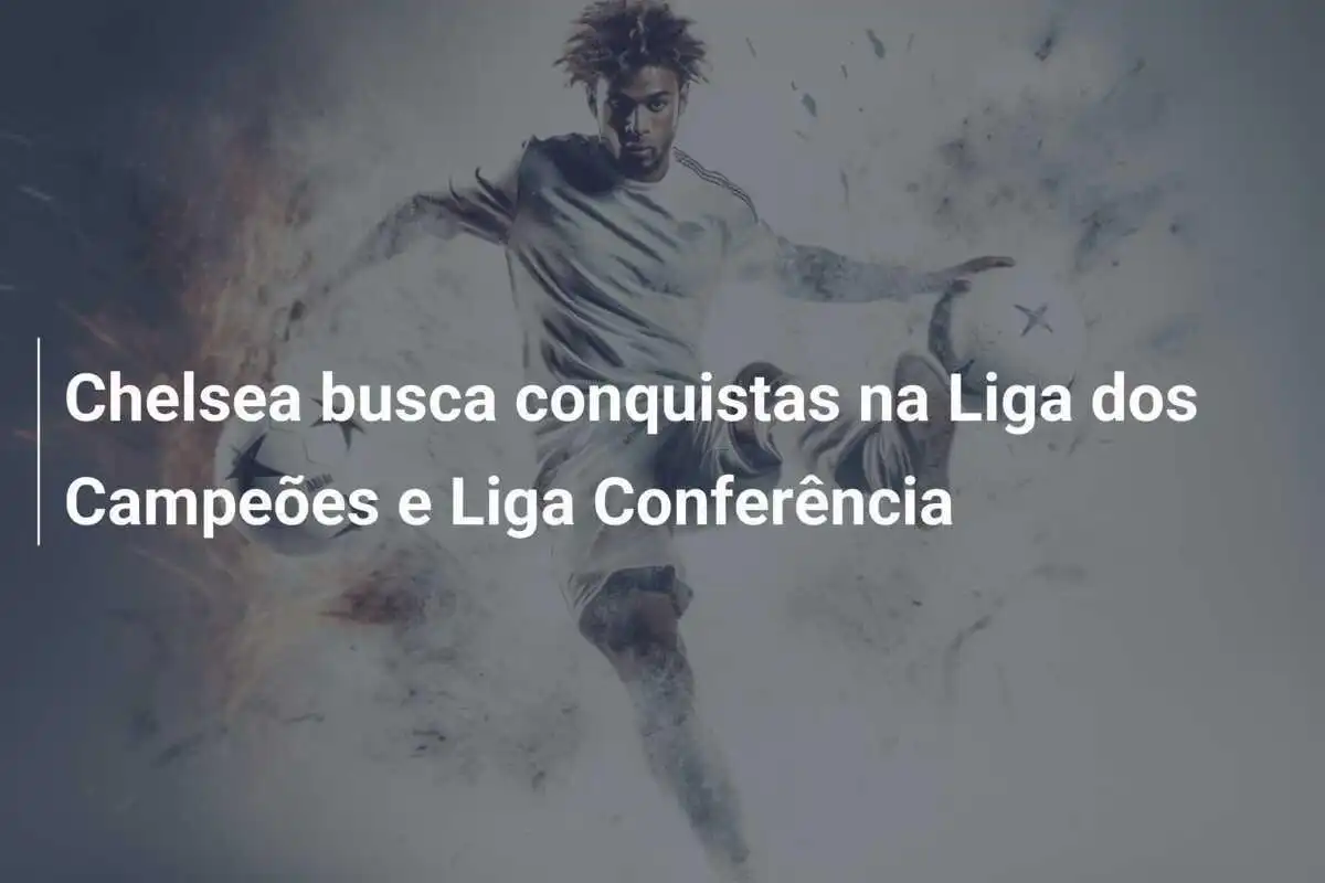 Chelsea busca conquistas na Liga dos Campeões e Liga Conferência