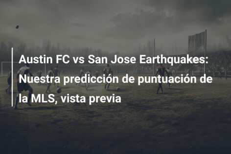 Austin FC vs San Jose Earthquakes: Nuestra predicción de puntuación de la MLS, vista previa