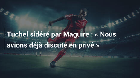 Tuchel sidéré par Maguire : " Nous avions déjà discuté en privé "