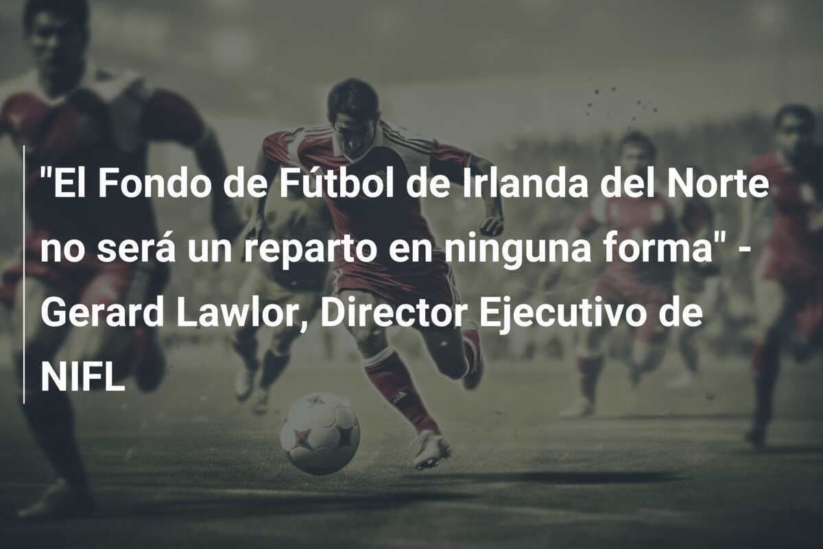 "El Fondo de Fútbol de Irlanda del Norte no será un reparto en ninguna forma" - Gerard Lawlor, Director Ejecutivo de NIFL