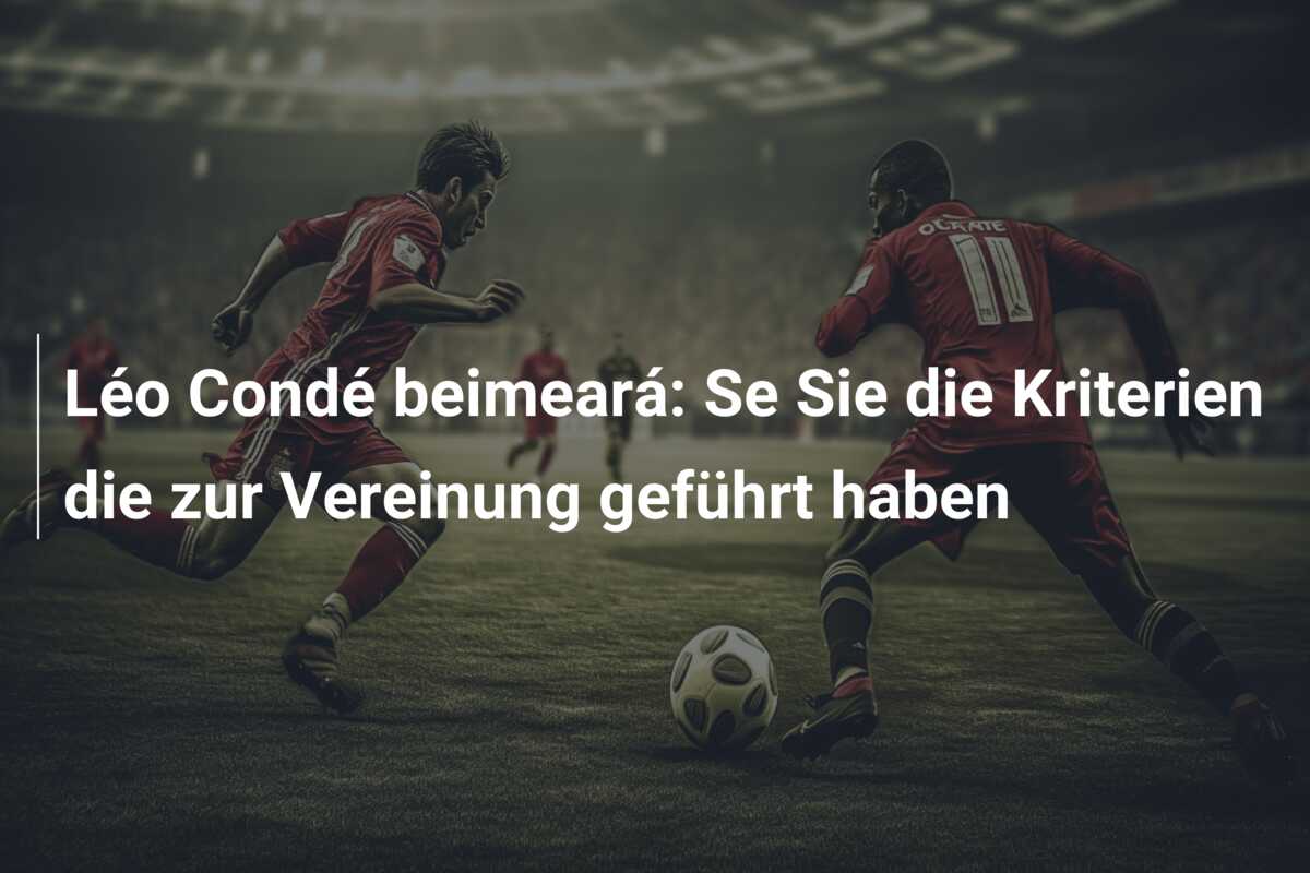 Léo Condé beimeará: Se Sie die Kriterien die zur Vereinung geführt haben