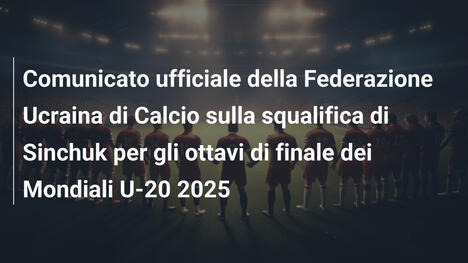 Comunicato ufficiale della Federazione Ucraina di Calcio sulla squalifica di Sinchuk per gli ottavi di finale dei Mondiali U-20 2025