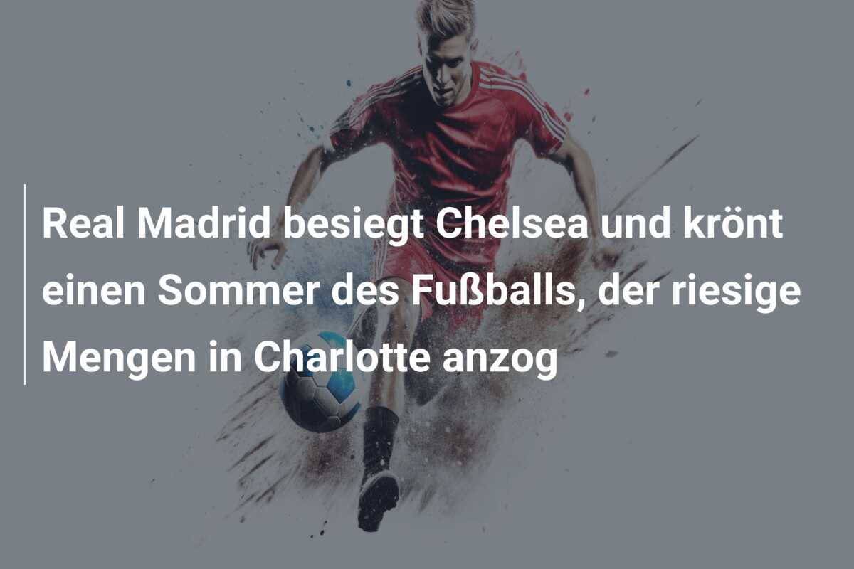 Real Madrid besiegt Chelsea und krönt einen Sommer des Fußballs, der riesige Mengen in Charlotte anzog