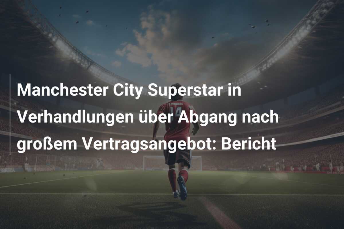 Manchester City Superstar in Verhandlungen über Abgang nach großem Vertragsangebot: Bericht