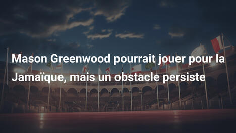 Mason Greenwood pourrait jouer pour la Jamaïque, mais un obstacle persiste