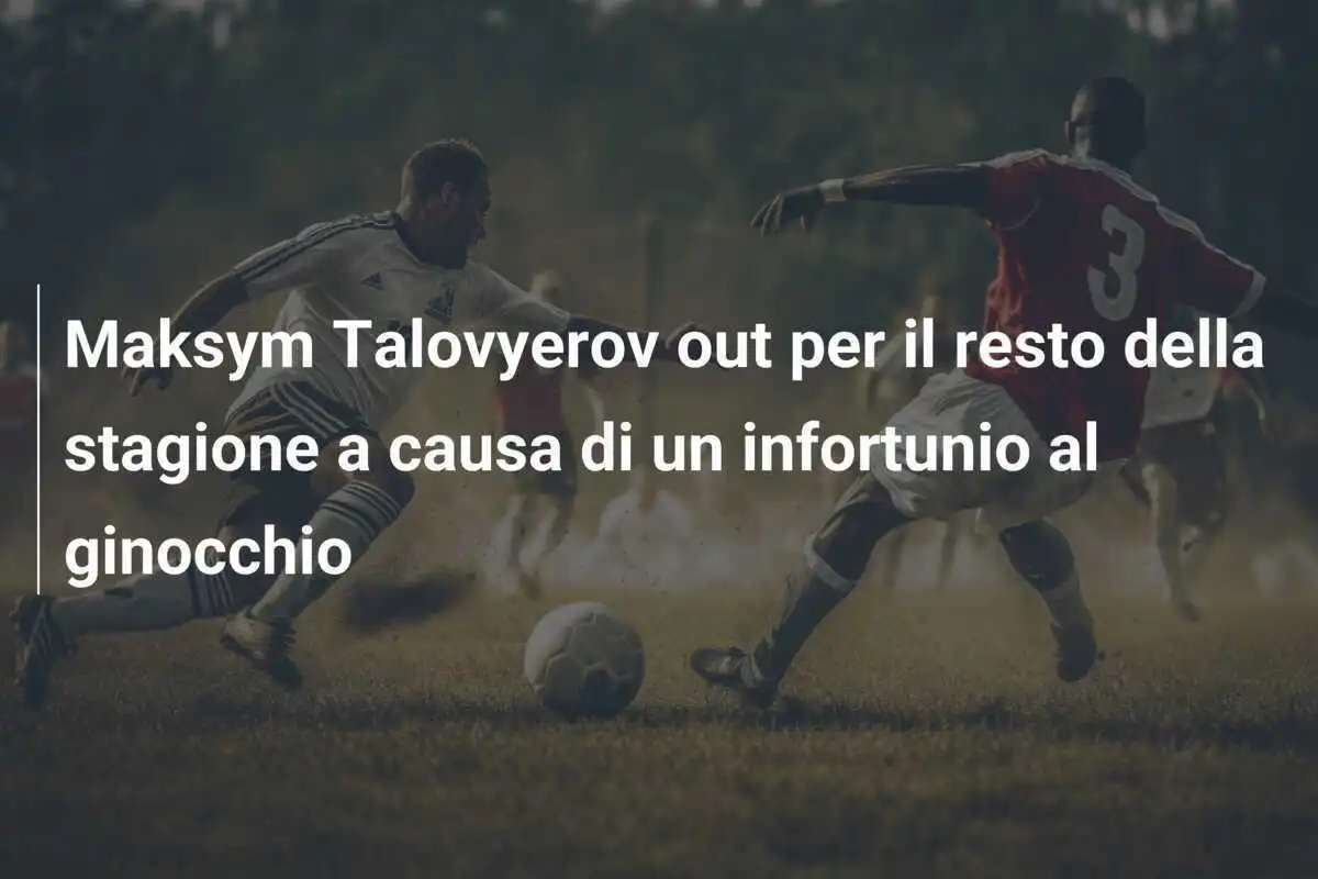 Maksym Talovyerov out per il resto della stagione a causa di un infortunio al ginocchio