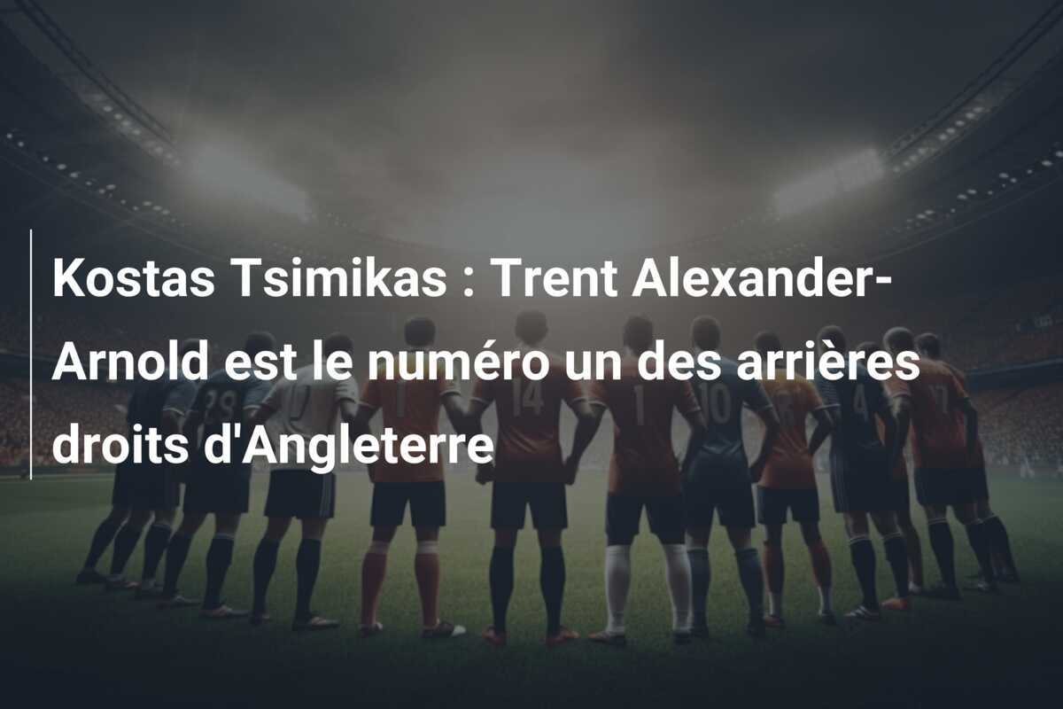Kostas Tsimikas : Trent Alexander-Arnold est le numéro un des arrières droits d'Angleterre