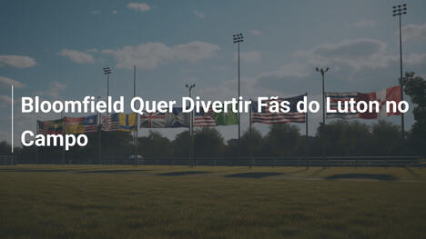 Bloomfield Quer Divertir Fãs do Luton no Campo