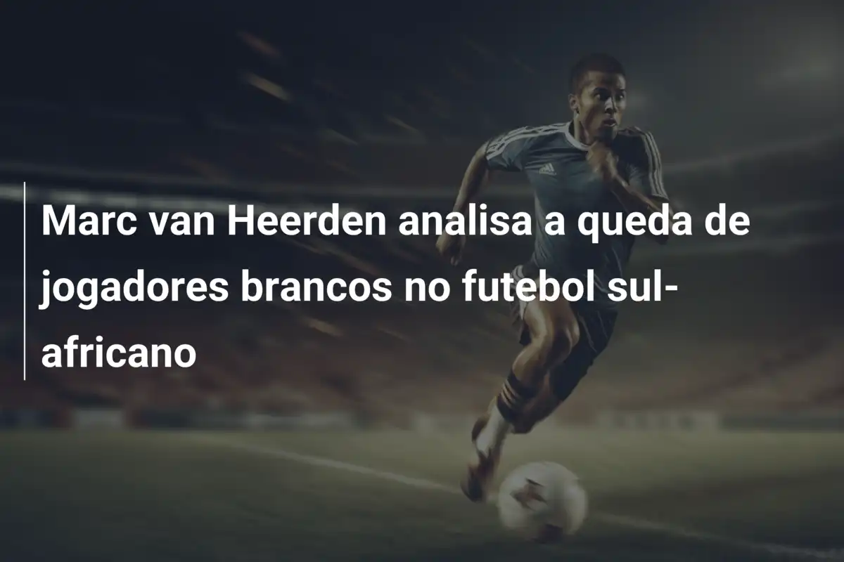 Marc van Heerden analisa a queda de jogadores brancos no futebol sul-africano