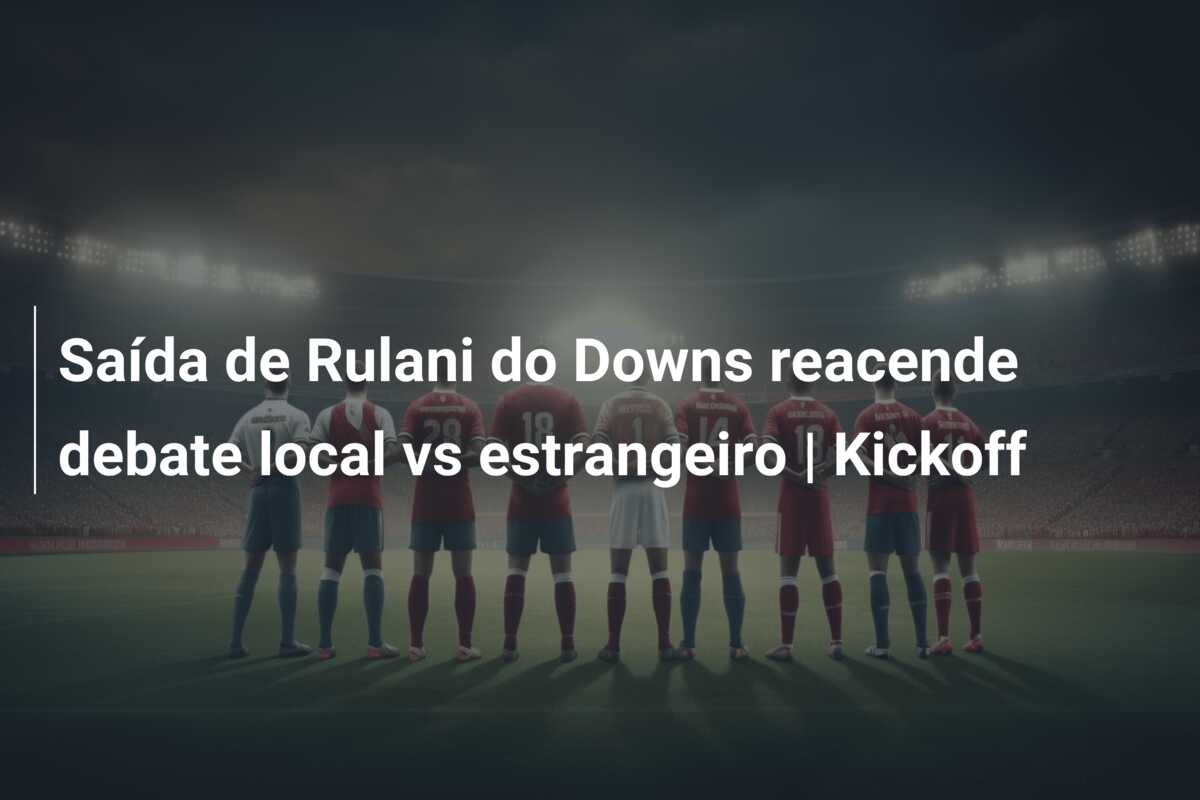 Saída de Rulani do Downs reacende debate local vs estrangeiro | Kickoff