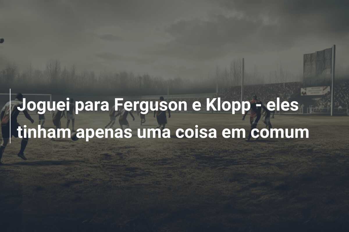 Joguei para Ferguson e Klopp - eles tinham apenas uma coisa em comum
