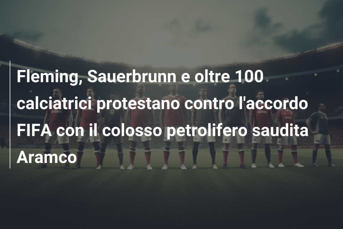 Fleming, Sauerbrunn e oltre 100 calciatrici protestano contro l'accordo FIFA con il colosso petrolifero saudita Aramco