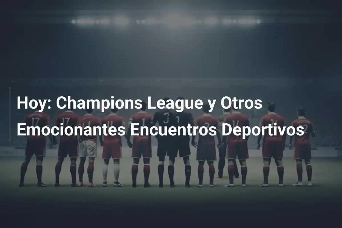 Hoy: Champions League y Otros Emocionantes Encuentros Deportivos