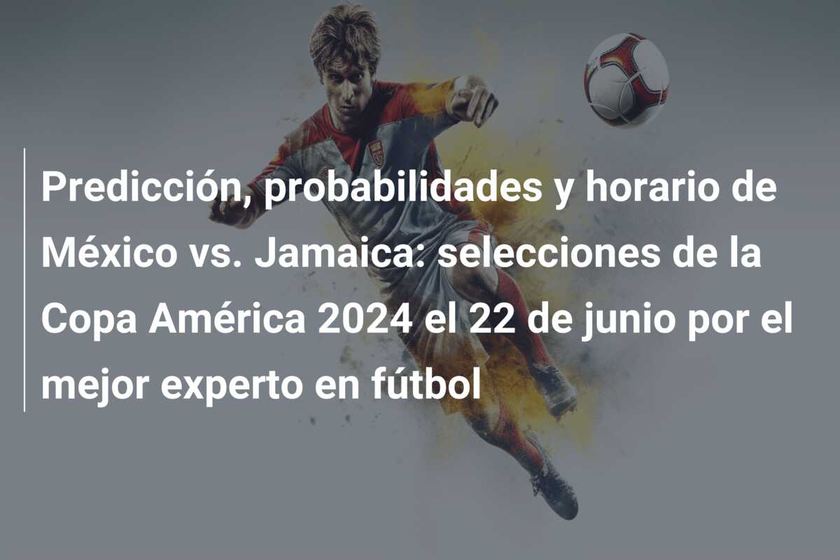 Predicción, probabilidades y horario de México vs. Jamaica: selecciones de la Copa América 2024 el 22 de junio por el mejor experto en fútbol