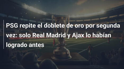 PSG repite el doblete de oro por segunda vez: solo Real Madrid y Ajax lo habían logrado antes