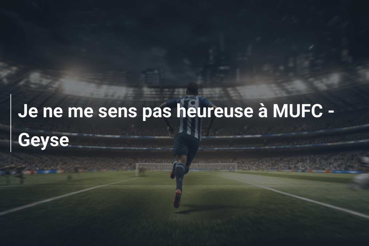 Je ne me sens pas heureuse à MUFC - Geyse