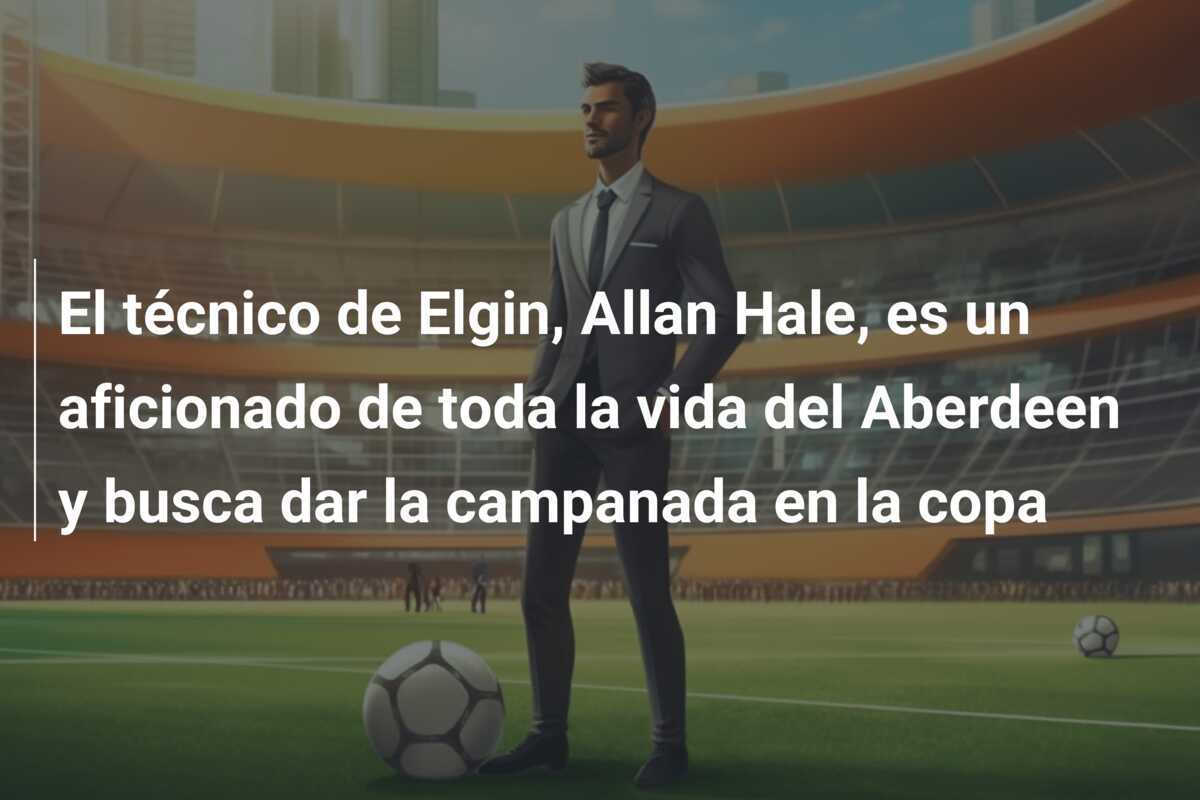 El técnico de Elgin, Allan Hale, es un aficionado de toda la vida del Aberdeen y busca dar la campanada en la copa
