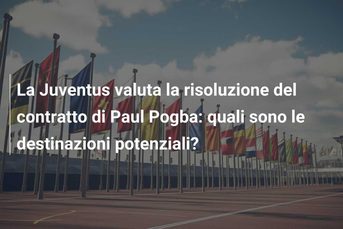 La Juventus valuta la risoluzione del contratto di Paul Pogba: quali sono le destinazioni potenziali?
