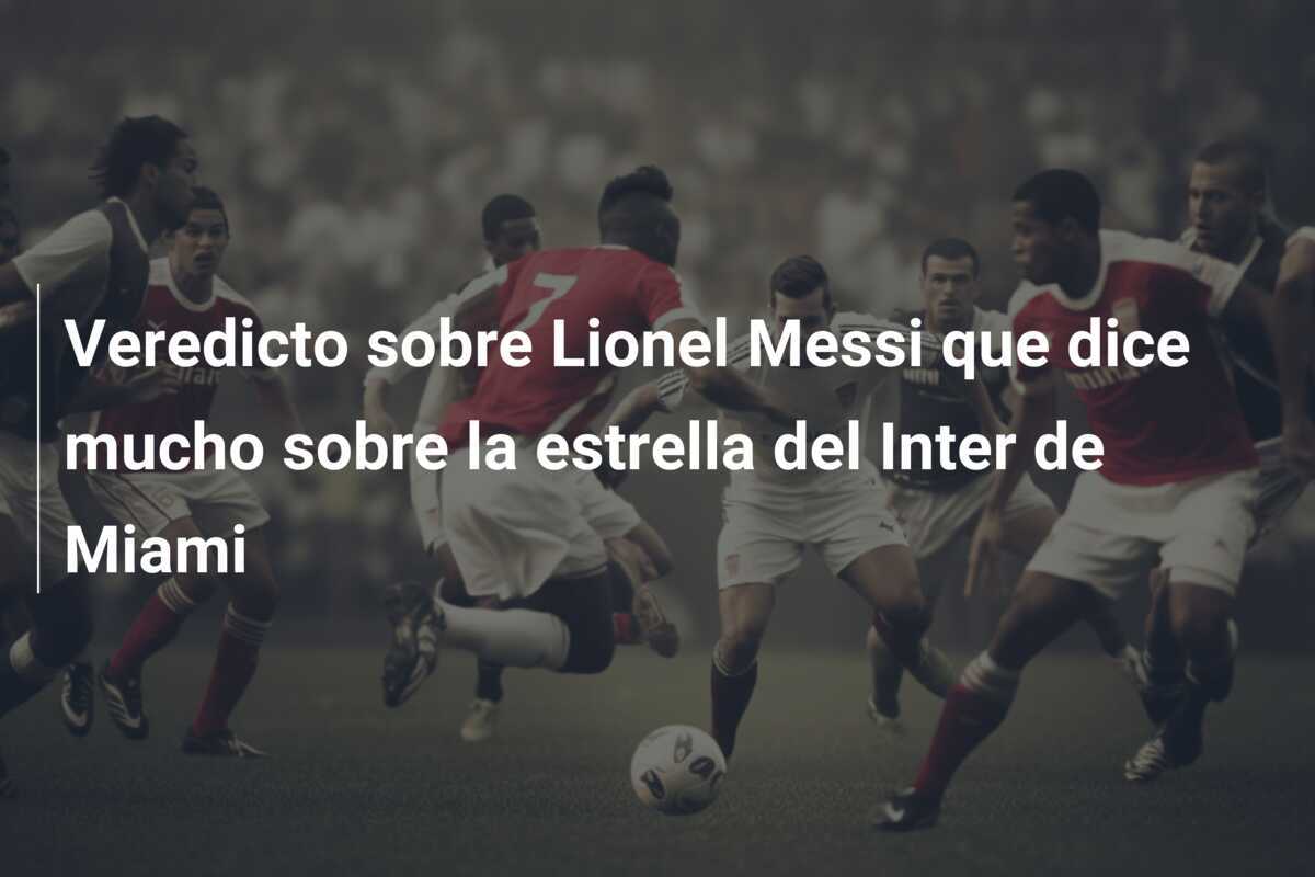 Veredicto sobre Lionel Messi que dice mucho sobre la estrella del Inter de Miami