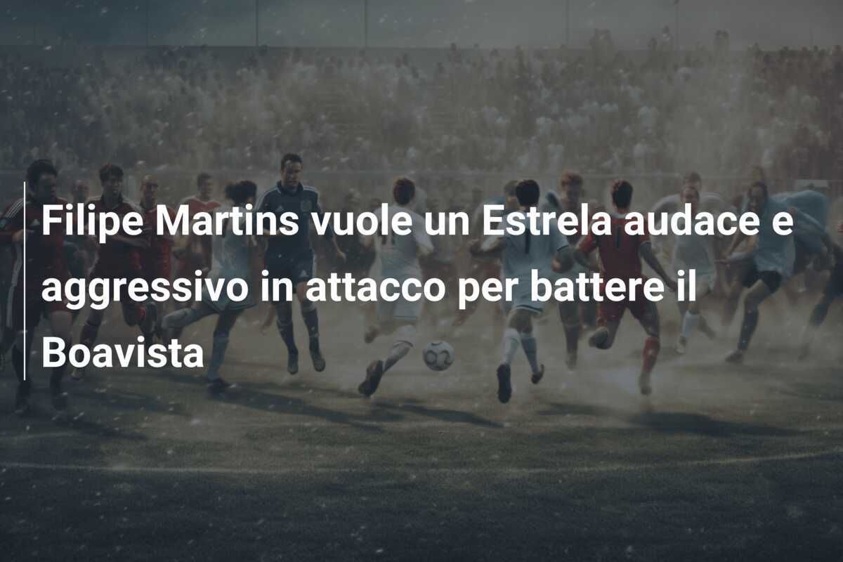 Filipe Martins vuole un Estrela audace e aggressivo in attacco per battere il Boavista
