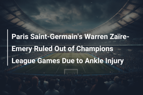 Paris Saint-Germain’s Warren Zaïre-Emery Ruled Out of Champions League Games Due to Ankle Injury