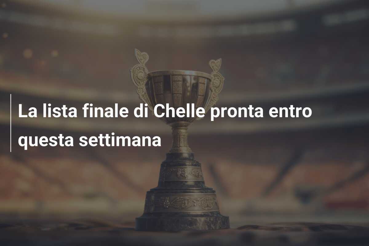 La lista finale di Chelle pronta entro questa settimana